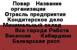 Повар › Название организации ­ VBGR › Отрасль предприятия ­ Кондитерское дело › Минимальный оклад ­ 30 000 - Все города Работа » Вакансии   . Кабардино-Балкарская респ.